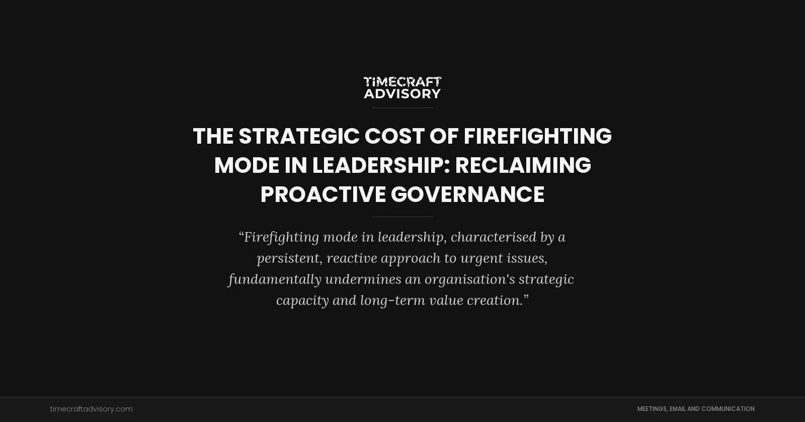 The Strategic Cost of Firefighting Mode in Leadership: Reclaiming Proactive Governance