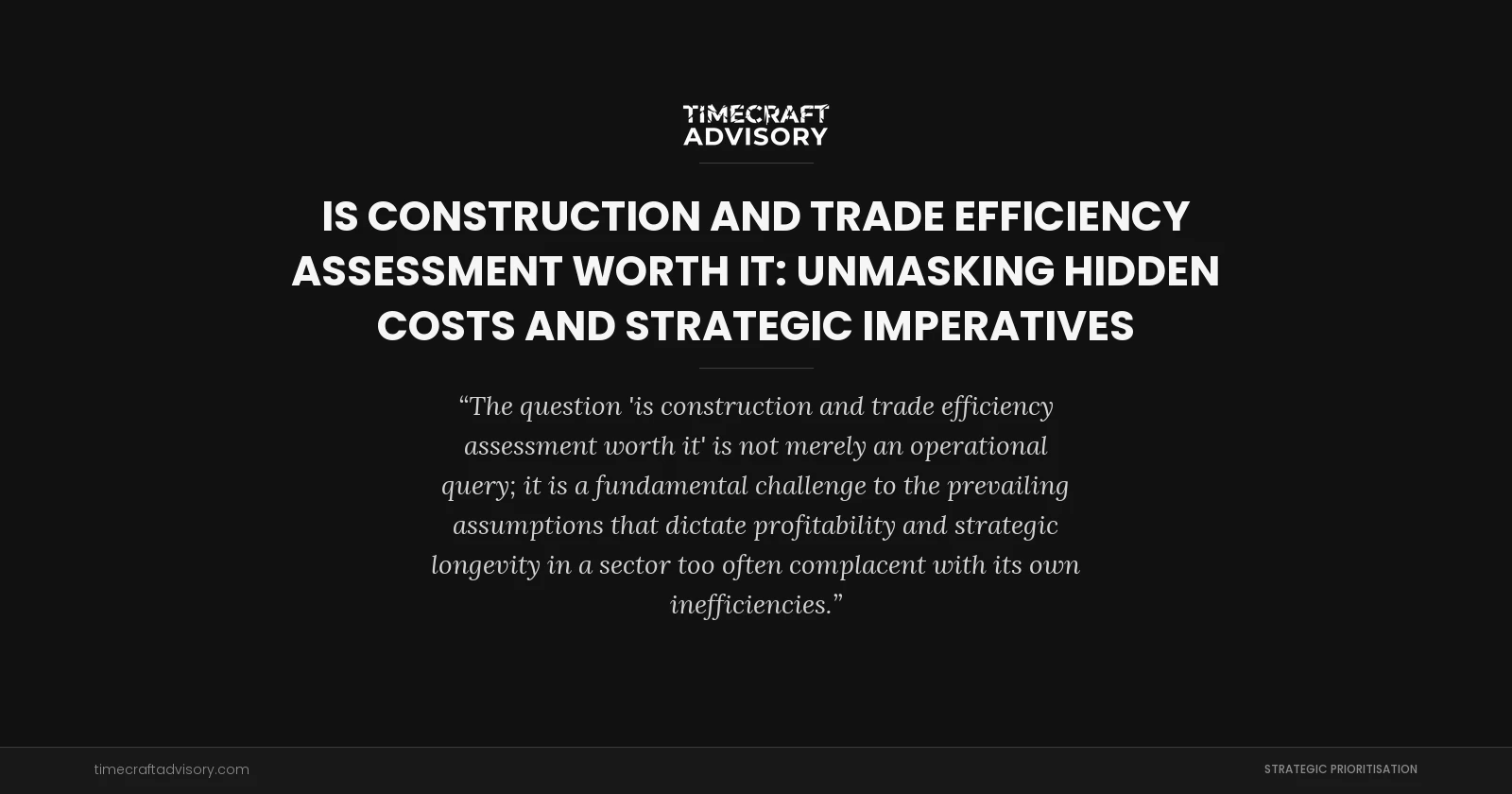 Is Construction and Trade Efficiency Assessment Worth It: Unmasking Hidden Costs and Strategic Imperatives