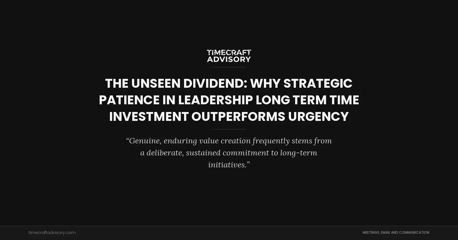 The Unseen Dividend: Why Strategic Patience in Leadership Long Term Time Investment Outperforms Urgency